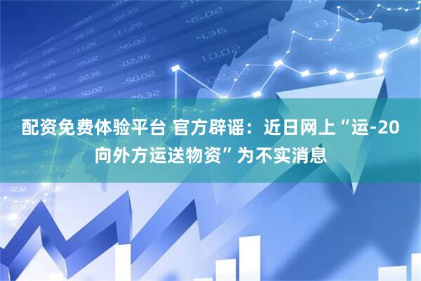 配资免费体验平台 官方辟谣：近日网上“运-20向外方运送物资”为不实消息