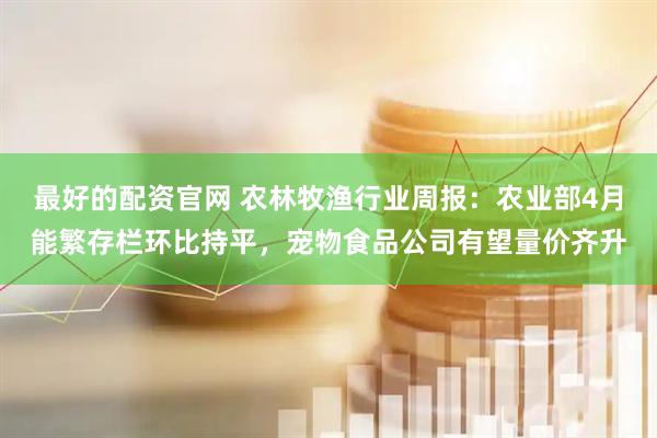最好的配资官网 农林牧渔行业周报：农业部4月能繁存栏环比持平，宠物食品公司有望量价齐升