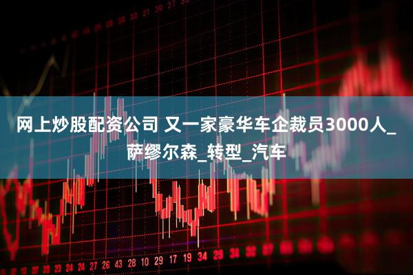 网上炒股配资公司 又一家豪华车企裁员3000人_萨缪尔森_转型_汽车