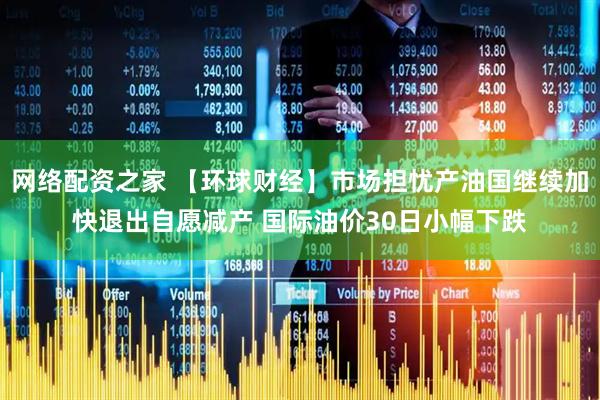 网络配资之家 【环球财经】市场担忧产油国继续加快退出自愿减产 国际油价30日小幅下跌
