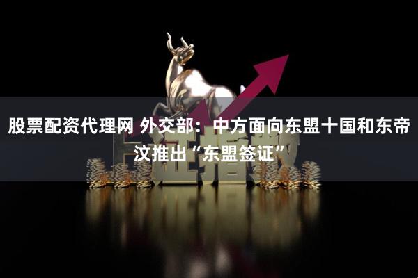 股票配资代理网 外交部：中方面向东盟十国和东帝汶推出“东盟签证”