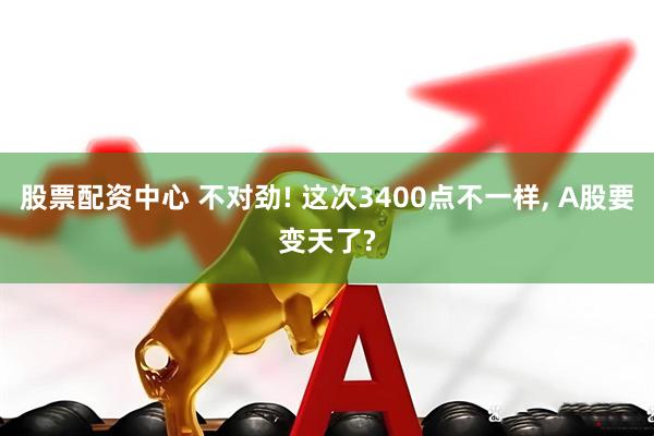 股票配资中心 不对劲! 这次3400点不一样, A股要变天了?