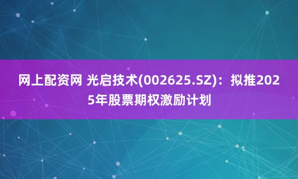 网上配资网 光启技术(002625.SZ)：拟推2025年股票期权激励计划