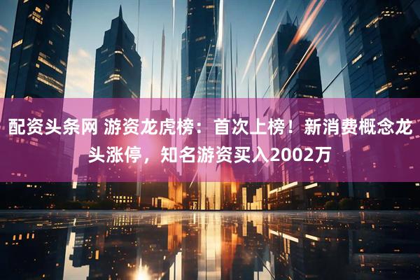 配资头条网 游资龙虎榜：首次上榜！新消费概念龙头涨停，知名游资买入2002万