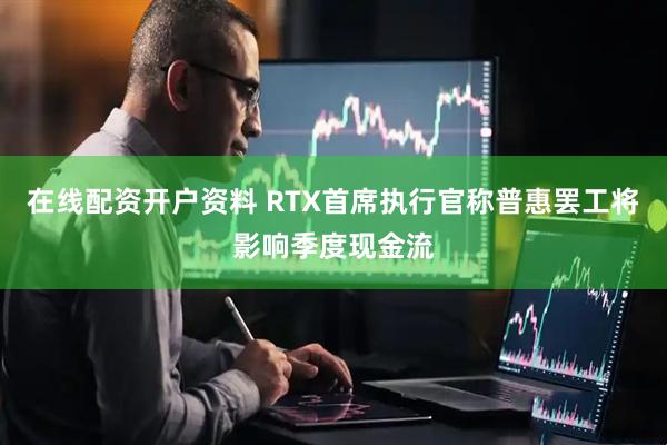 在线配资开户资料 RTX首席执行官称普惠罢工将影响季度现金流