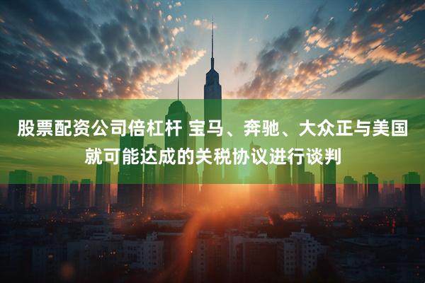 股票配资公司倍杠杆 宝马、奔驰、大众正与美国就可能达成的关税协议进行谈判