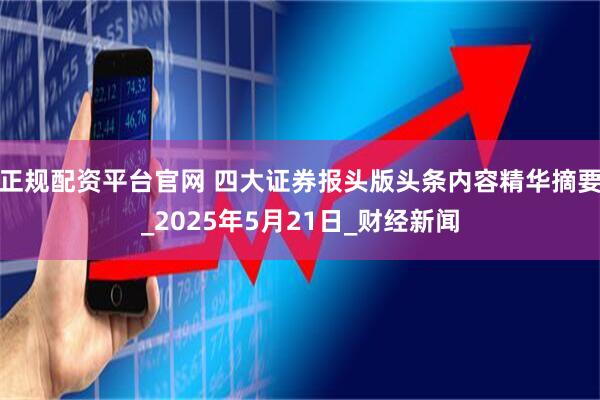 正规配资平台官网 四大证券报头版头条内容精华摘要_2025年5月21日_财经新闻