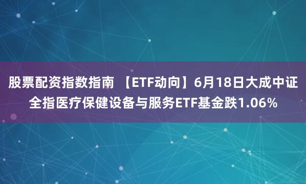 股票配资指数指南 【ETF动向】6月18日大成中证全指医疗保健设备与服务ETF基金跌1.06%