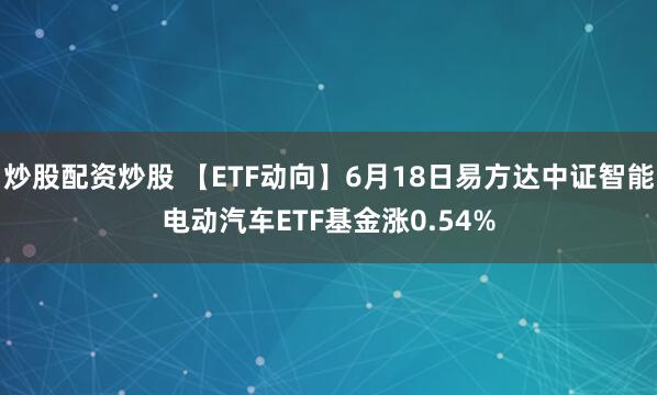 炒股配资炒股 【ETF动向】6月18日易方达中证智能电动汽车ETF基金涨0.54%