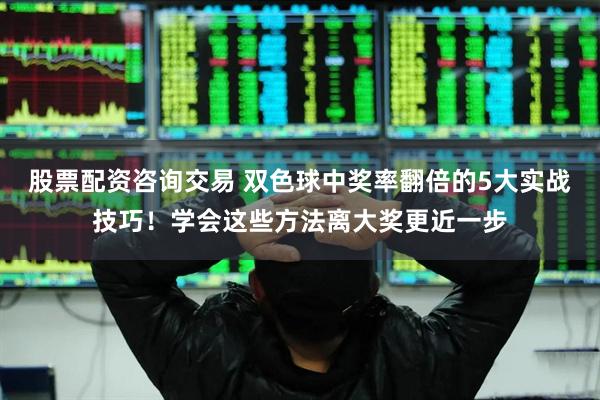 股票配资咨询交易 双色球中奖率翻倍的5大实战技巧！学会这些方法离大奖更近一步
