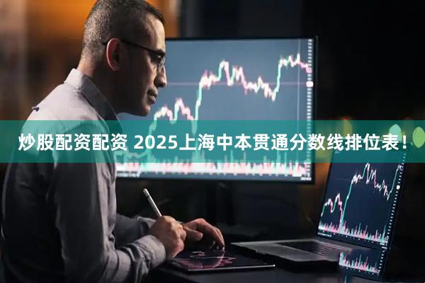 炒股配资配资 2025上海中本贯通分数线排位表！