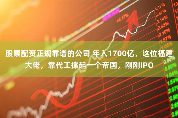 股票配资正规靠谱的公司 年入1700亿，这位福建大佬，靠代工撑起一个帝国，刚刚IPO